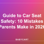 Guide to Car Seat Safety: 10 Mistakes Parents Make in 2026